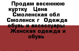 Продам весеннюю куртку › Цена ­ 1 600 - Смоленская обл., Смоленск г. Одежда, обувь и аксессуары » Женская одежда и обувь   